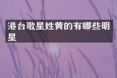 港台歌星姓黄的有哪些明星