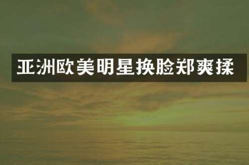 亚洲欧美明星换脸郑爽揉