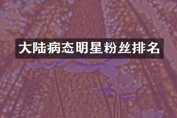 大陆病态明星粉丝排名