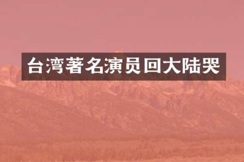 台湾著名演员回大陆哭