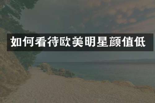 如何看待欧美明星颜值低