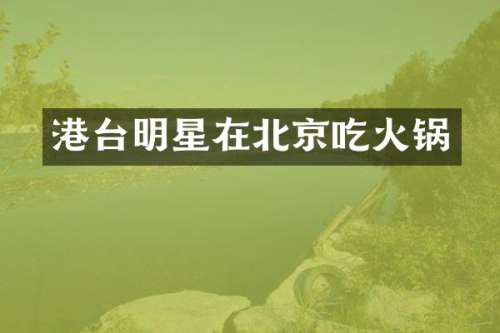 港台明星在北京吃火锅