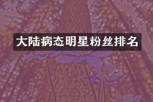 大陆病态明星粉丝排名