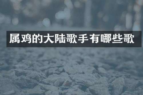 属鸡的大陆歌手有哪些歌