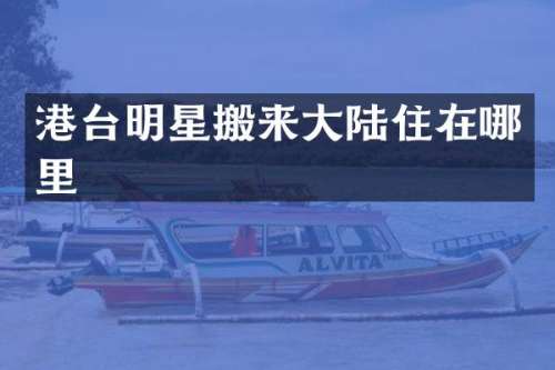 港台明星搬来大陆住在哪里