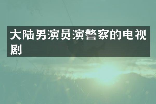 大陆男演员演警察的电视剧