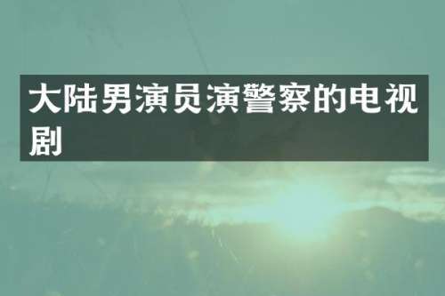 大陆男演员演警察的电视剧