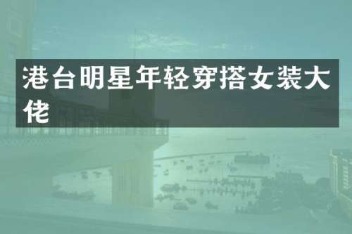 港台明星年轻穿搭女装大佬