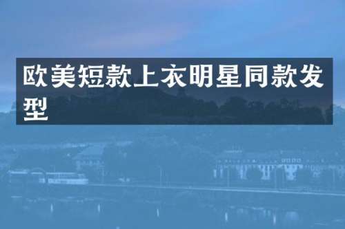 欧美短款上衣明星同款发型