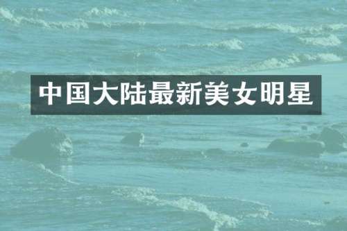 中国大陆最新明星