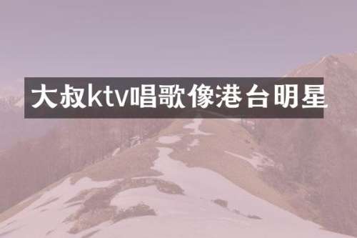 大叔ktv唱歌像港台明星