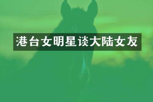 港台女明星谈大陆女友
