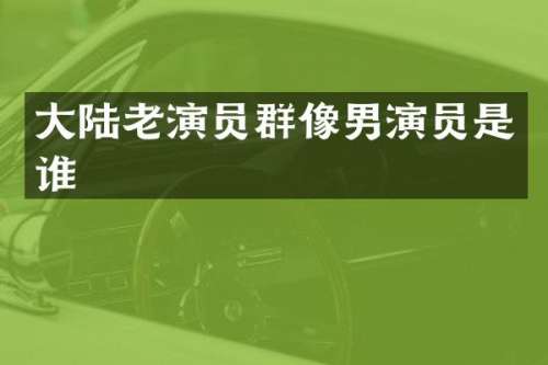 大陆老演员群像男演员是谁