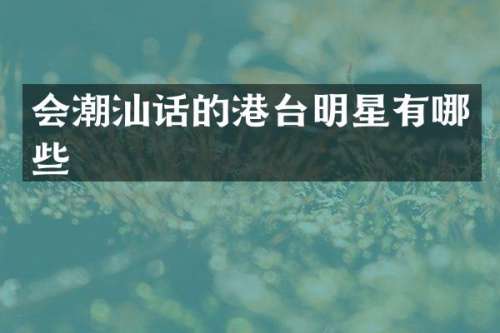 会潮汕话的港台明星有哪些
