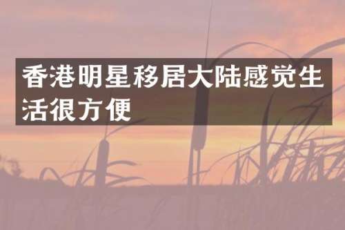 香港明星移居大陆感觉生活很方便