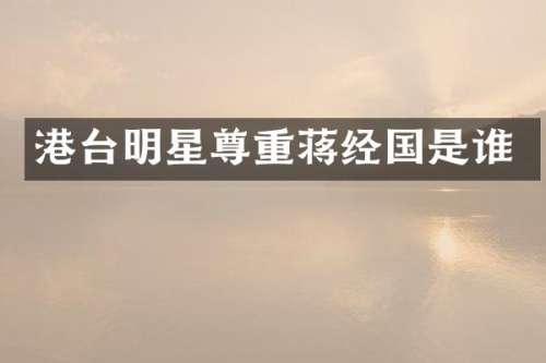 港台明星尊重蒋经国是谁