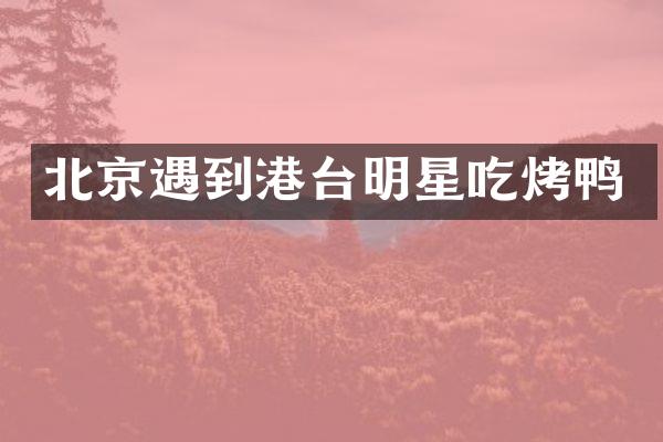 北京遇到港台明星吃烤鸭