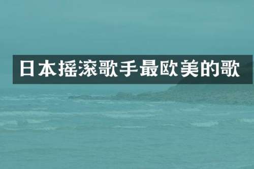 日本摇滚歌手最欧美的歌