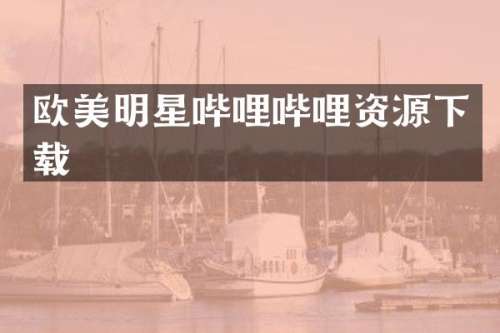 欧美明星哔哩哔哩资源下载