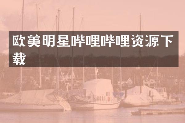 欧美明星哔哩哔哩资源下载