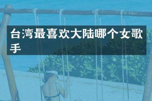 台湾最喜欢大陆哪个女歌手
