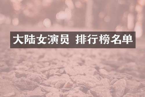 大陆女演员 排行榜名单