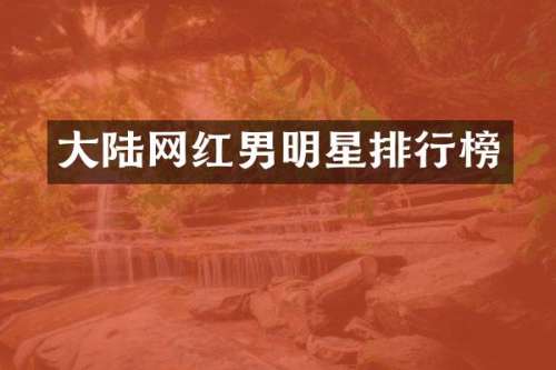 大陆网红男明星排行榜