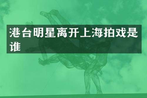 港台明星离开上海拍戏是谁