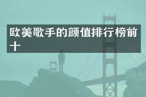 欧美歌手的颜值排行榜前十