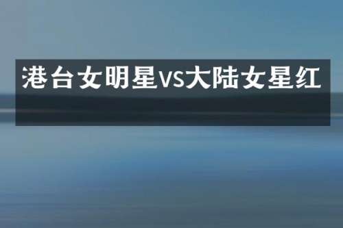 港台女明星vs大陆女星红毯