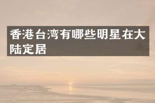 香港台湾有哪些明星在大陆定居