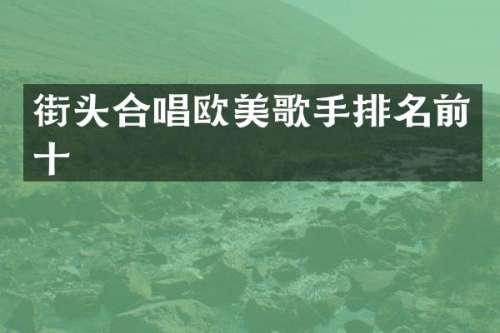 街头合唱欧美歌手排名前十