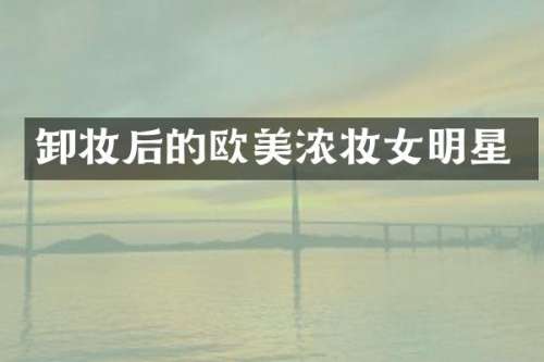 卸妆后的欧美浓妆女明星