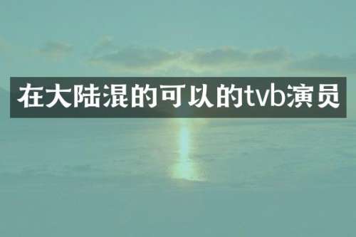 在大陆混的可以的tvb演员