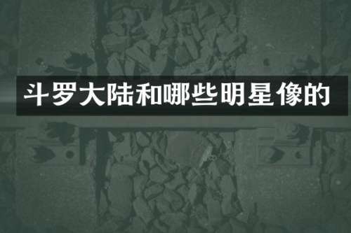 斗罗大陆和哪些明星像的