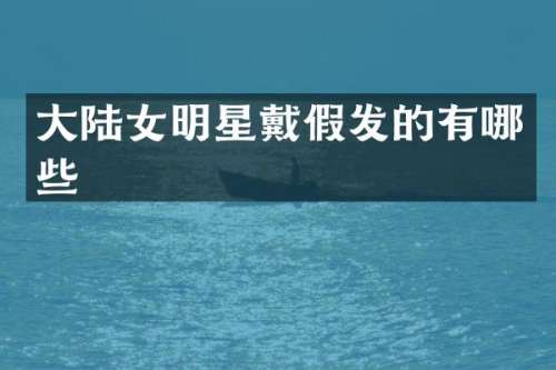 大陆女明星戴假发的有哪些