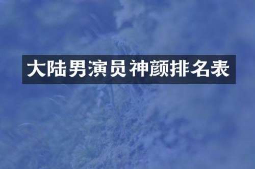 大陆男演员神颜排名表