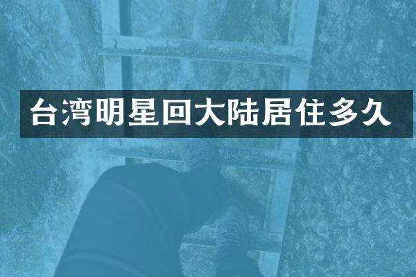 台湾明星回大陆居住多久