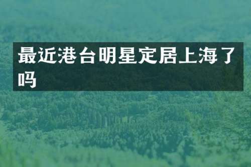 最近港台明星定居上海了吗