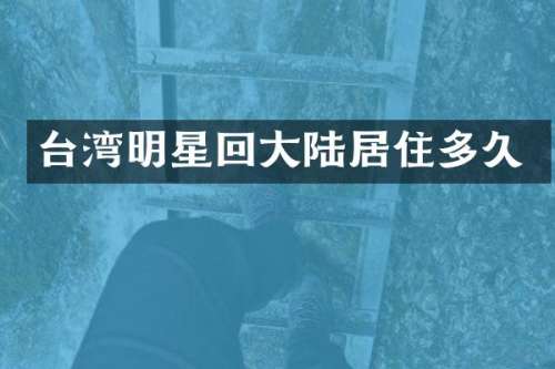 台湾明星回大陆居住多久