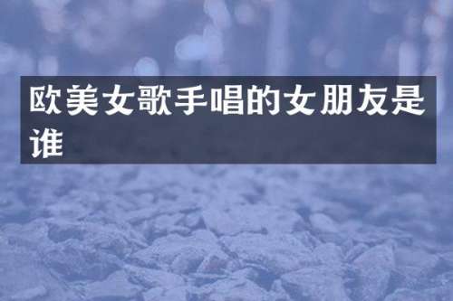 欧歌手唱的女朋友是谁