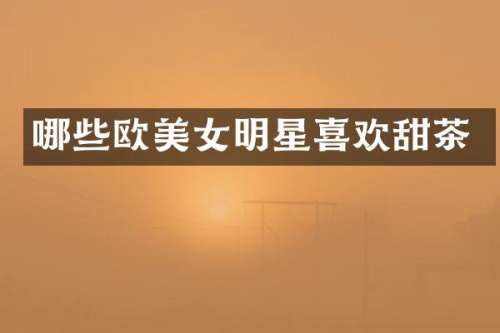 哪些欧明星喜欢甜茶