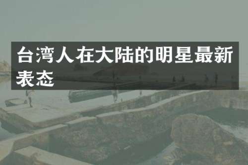台湾人在大陆的明星最新表态