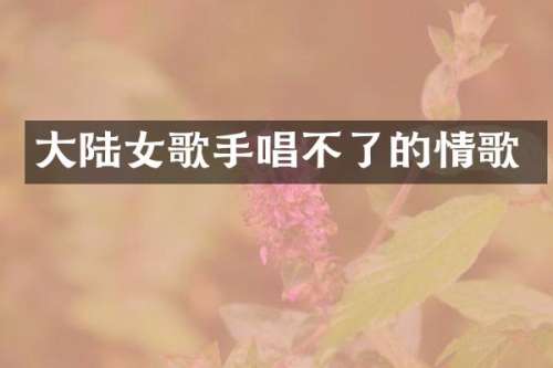 大陆女歌手唱不了的情歌