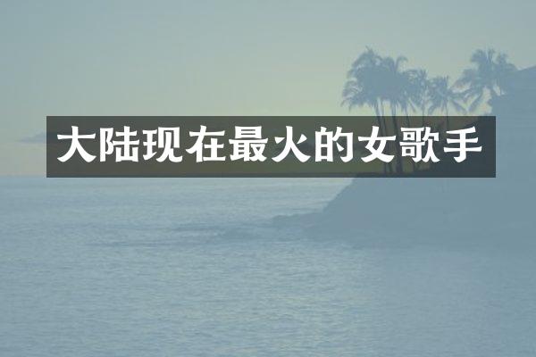 大陆现在最火的女歌手