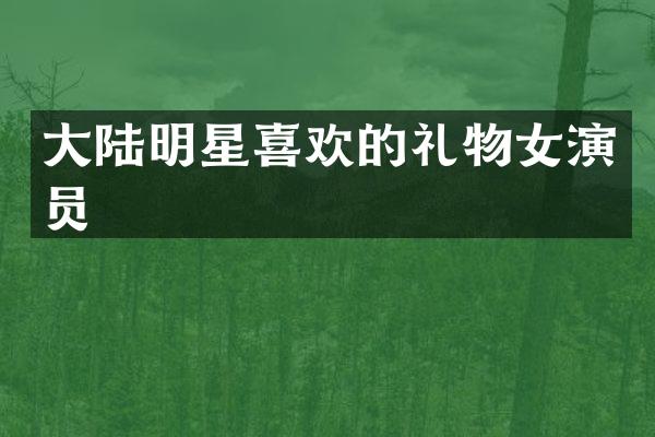 大陆明星喜欢的礼物女演员