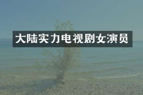 大陆实力电视剧女演员