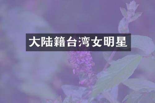 大陆籍台湾女明星