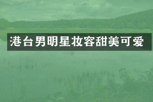 港台男明星妆容甜美可爱