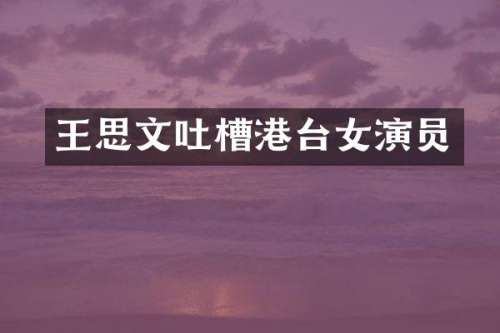 王思文吐槽港台女演员